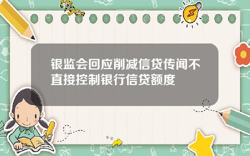 银监会回应削减信贷传闻不直接控制银行信贷额度