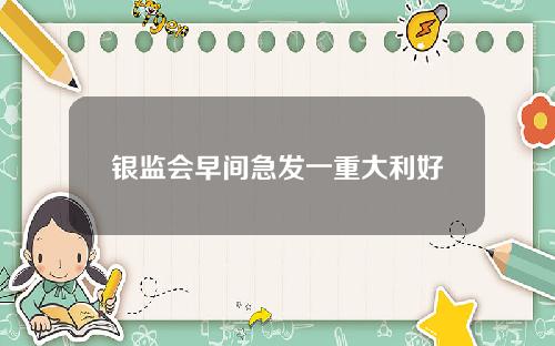 银监会早间急发一重大利好