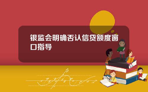 银监会明确否认信贷额度窗口指导