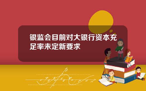 银监会目前对大银行资本充足率未定新要求