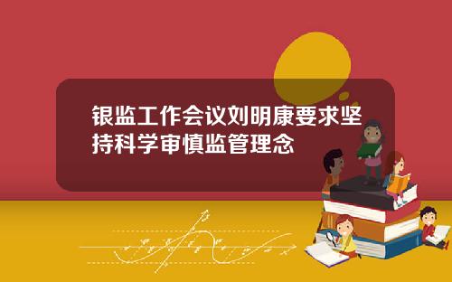 银监工作会议刘明康要求坚持科学审慎监管理念