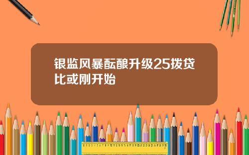银监风暴酝酿升级25拨贷比或刚开始