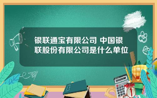 银联通宝有限公司 中国银联股份有限公司是什么单位