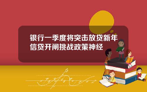 银行一季度将突击放贷新年信贷开闸挑战政策神经