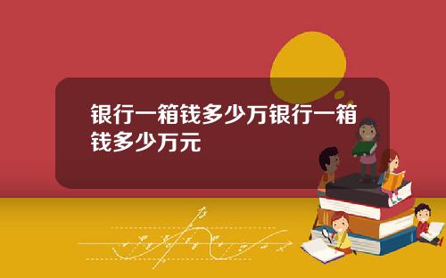 银行一箱钱多少万银行一箱钱多少万元