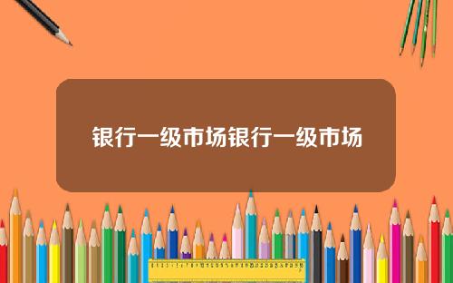 银行一级市场银行一级市场