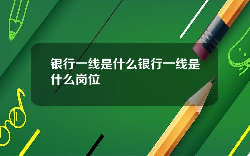 银行一线是什么银行一线是什么岗位