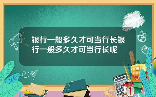 银行一般多久才可当行长银行一般多久才可当行长呢