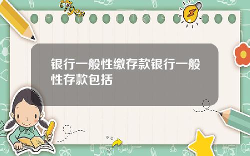 银行一般性缴存款银行一般性存款包括
