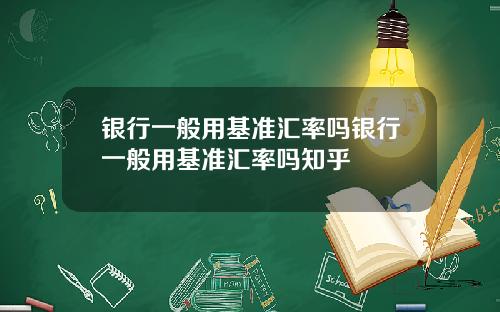 银行一般用基准汇率吗银行一般用基准汇率吗知乎