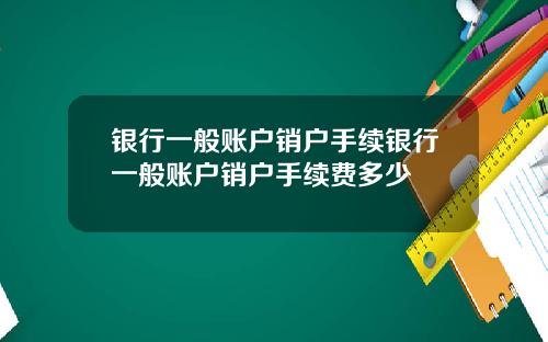 银行一般账户销户手续银行一般账户销户手续费多少