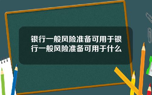 银行一般风险准备可用于银行一般风险准备可用于什么