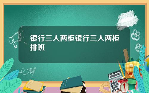 银行三人两柜银行三人两柜排班