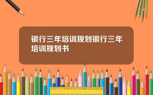银行三年培训规划银行三年培训规划书