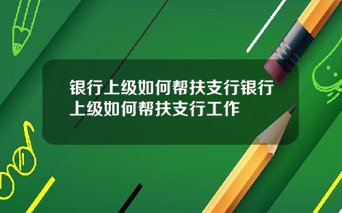 银行上级如何帮扶支行银行上级如何帮扶支行工作
