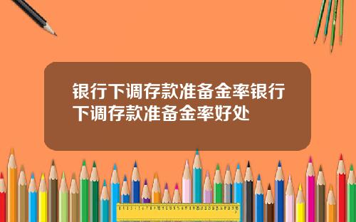 银行下调存款准备金率银行下调存款准备金率好处