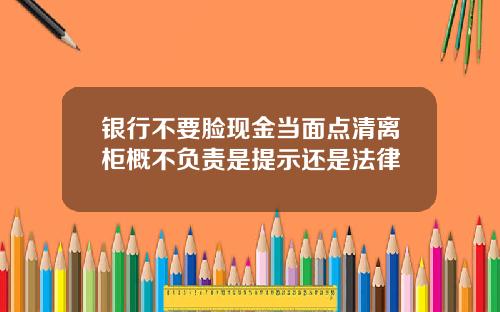 银行不要脸现金当面点清离柜概不负责是提示还是法律