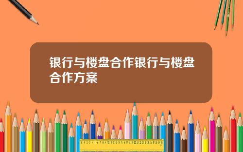 银行与楼盘合作银行与楼盘合作方案