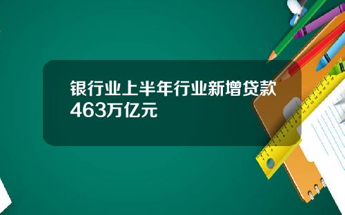 银行业上半年行业新增贷款463万亿元