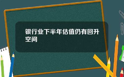 银行业下半年估值仍有回升空间