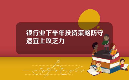银行业下半年投资策略防守适宜上攻乏力