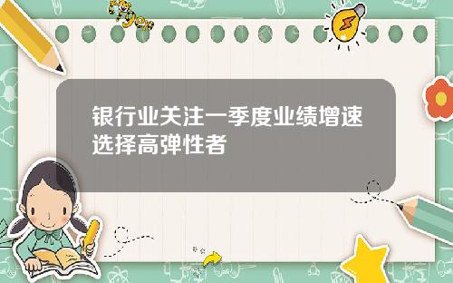 银行业关注一季度业绩增速选择高弹性者