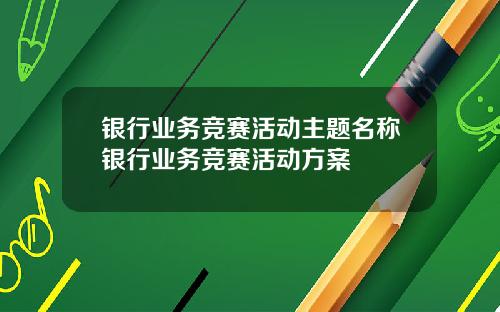 银行业务竞赛活动主题名称银行业务竞赛活动方案