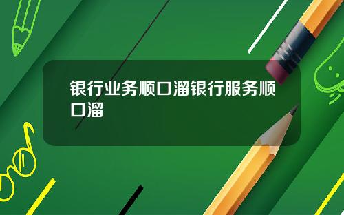 银行业务顺口溜银行服务顺口溜