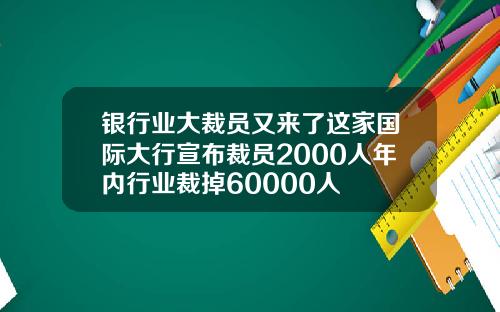 银行业大裁员又来了这家国际大行宣布裁员2000人年内行业裁掉60000人