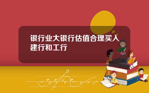 银行业大银行估值合理买入建行和工行