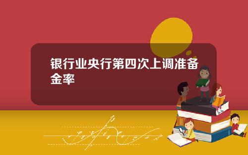 银行业央行第四次上调准备金率
