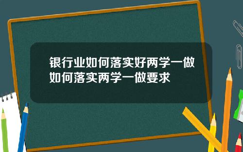 银行业如何落实好两学一做如何落实两学一做要求