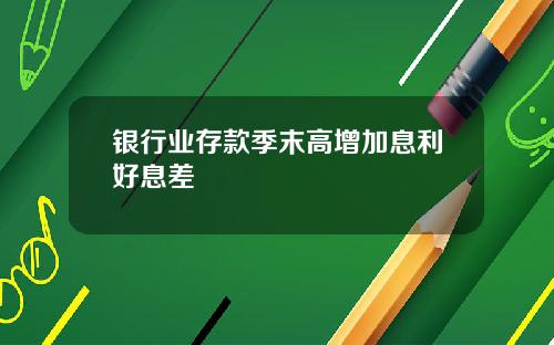 银行业存款季末高增加息利好息差