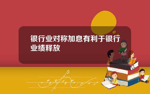 银行业对称加息有利于银行业绩释放