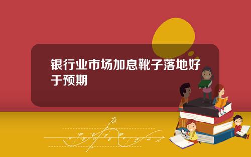银行业市场加息靴子落地好于预期