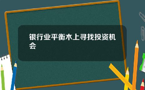 银行业平衡木上寻找投资机会