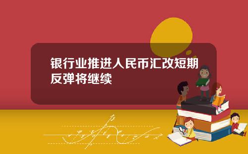 银行业推进人民币汇改短期反弹将继续