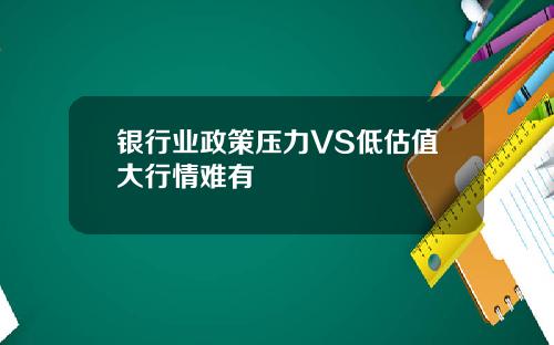 银行业政策压力VS低估值大行情难有