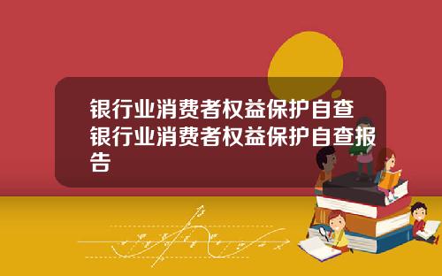 银行业消费者权益保护自查银行业消费者权益保护自查报告
