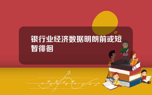 银行业经济数据明朗前或短暂徘徊