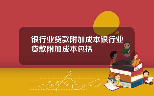 银行业贷款附加成本银行业贷款附加成本包括