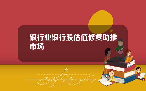 银行业银行股估值修复助推市场