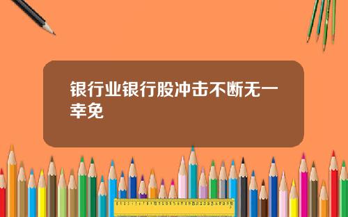 银行业银行股冲击不断无一幸免