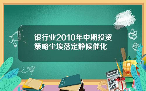 银行业2010年中期投资策略尘埃落定静候催化