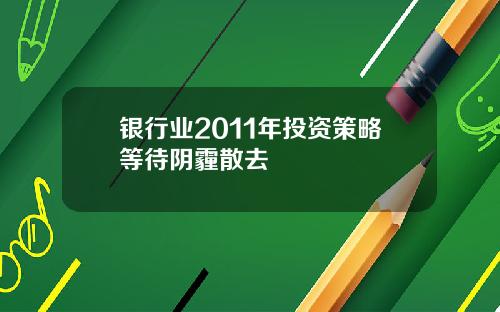 银行业2011年投资策略等待阴霾散去
