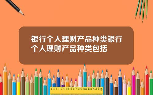 银行个人理财产品种类银行个人理财产品种类包括