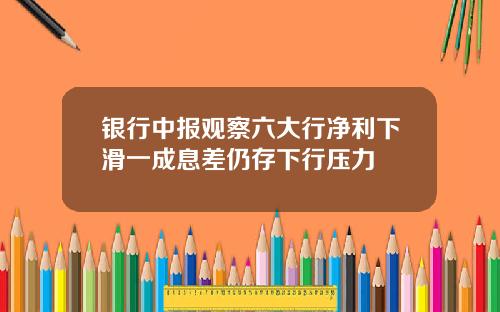 银行中报观察六大行净利下滑一成息差仍存下行压力