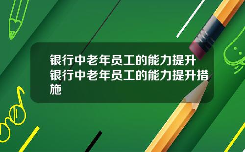银行中老年员工的能力提升银行中老年员工的能力提升措施
