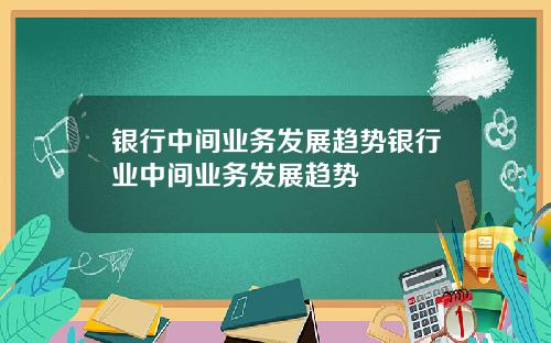银行中间业务发展趋势银行业中间业务发展趋势