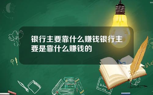 银行主要靠什么赚钱银行主要是靠什么赚钱的